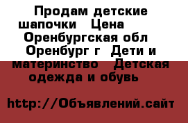 Продам детские шапочки › Цена ­ 150 - Оренбургская обл., Оренбург г. Дети и материнство » Детская одежда и обувь   